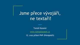Jsme přece vývojáři,
ne textaři!
Tomáš Kazatel
www.tomaskazatel.cz
12. sraz přátel PHP (Pehápkáři)
 
