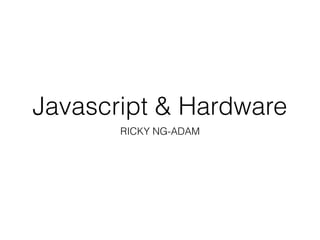 Javascript & Hardware
RICKY NG-ADAM
 