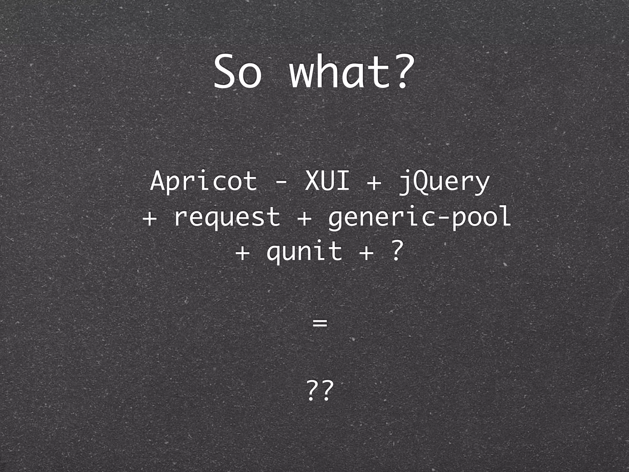 So what?
Apricot - XUI + jQuery
+ request + generic-pool
+ qunit + ?
=
??
 