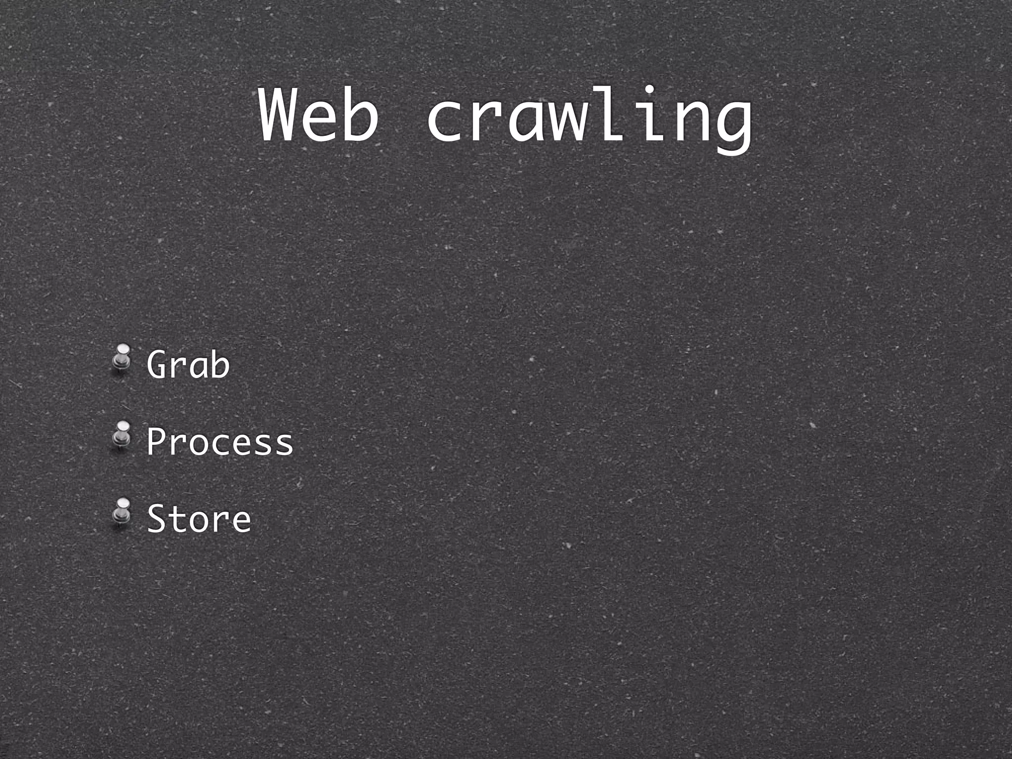 Web crawling
Grab
Process
Store
 