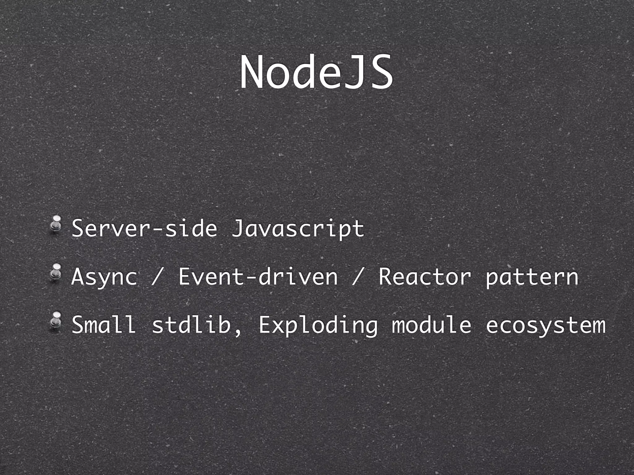 NodeJS
Server-side Javascript
Async / Event-driven / Reactor pattern
Small stdlib, Exploding module ecosystem
 