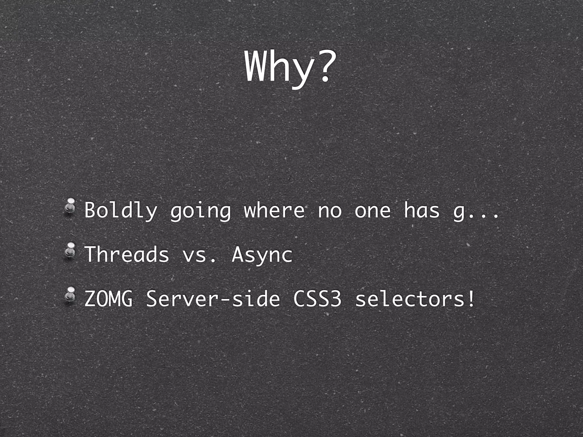Why?
Boldly going where no one has g...
Threads vs. Async
ZOMG Server-side CSS3 selectors!
 