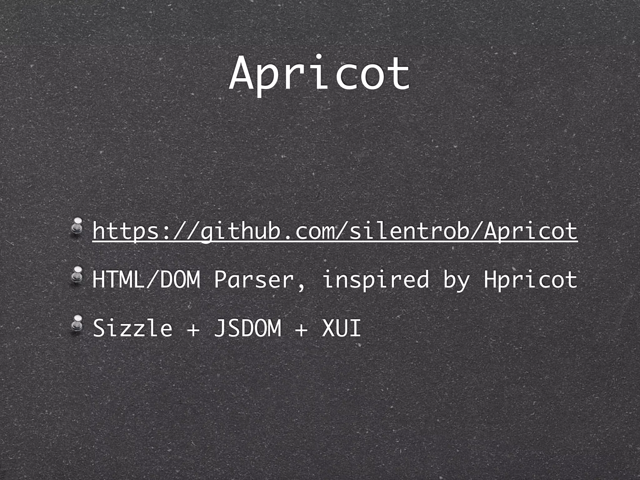 Apricot
https://github.com/silentrob/Apricot
HTML/DOM Parser, inspired by Hpricot
Sizzle + JSDOM + XUI
 