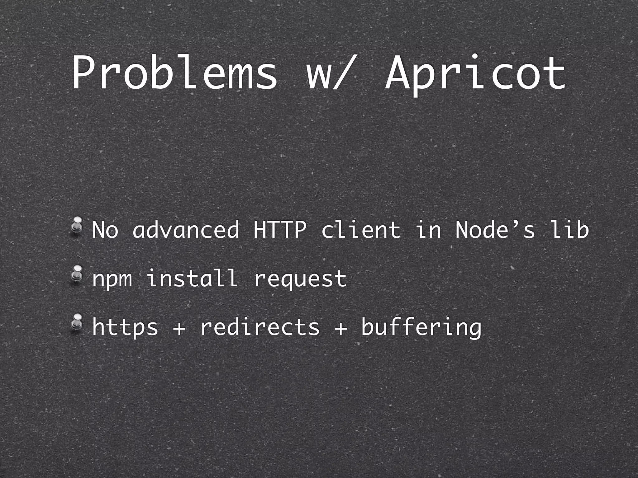 Problems w/ Apricot
No advanced HTTP client in Node’s lib
npm install request
https + redirects + buffering
 