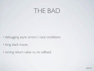 THE BAD


? debugging    async errors / race conditions

? long   stack traces

? wrong    return value vs. no callback



                                                apiary.io
 
