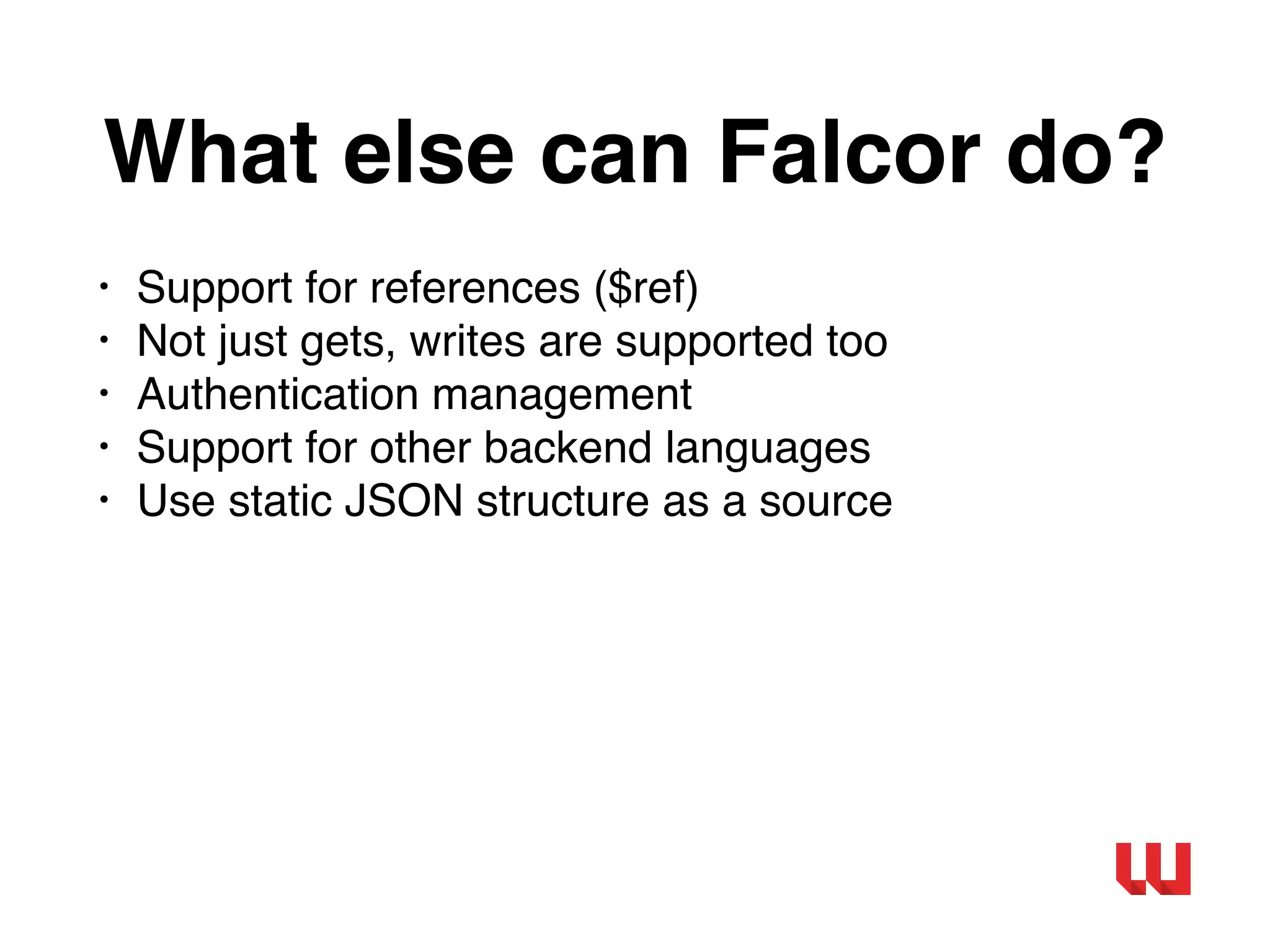 What else can Falcor do?
• Support for references ($ref)
• Not just gets, writes are supported too
• Authentication management
• Support for other backend languages
• Use static JSON structure as a source
 