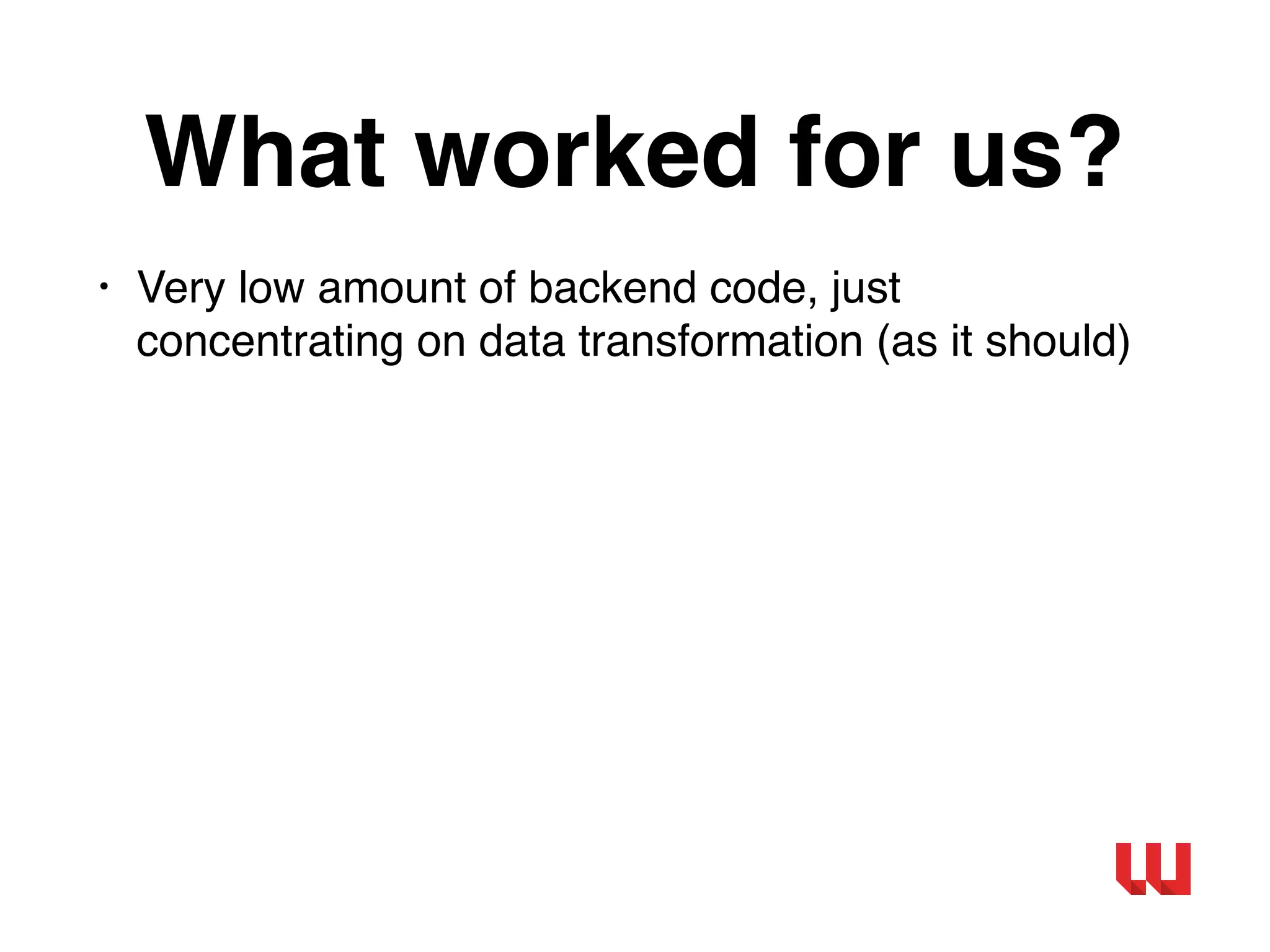 What worked for us?
• Very low amount of backend code, just
concentrating on data transformation (as it should)
 