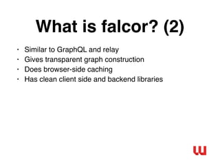 What is falcor? (2)
• Similar to GraphQL and relay
• Gives transparent graph construction
• Does browser-side caching
• Ha...