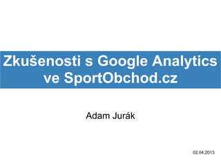 Zkušenosti s Google Analytics
     ve SportObchod.cz

           Adam Jurák


                         02.04.2013
 