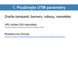 1. Používejte UTM parametry

Značte kampaně, bannery, odkazy, newsletter

URL builder (GA nápověda)
http://support.google....