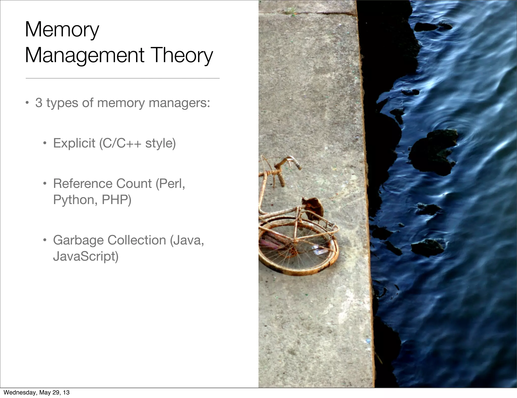 Memory Management Theory • 3 types of memory managers: • Explicit (C/C++ style) • Reference Count (Perl, Python, PHP) • Garbage Collection (Java, JavaScript) Wednesday, May 29, 13 