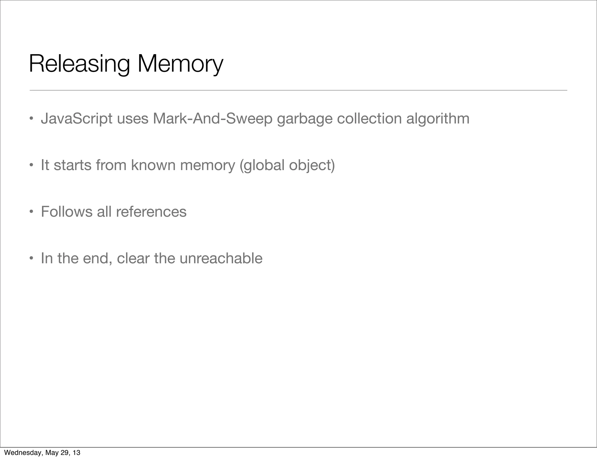 Releasing Memory • JavaScript uses Mark-And-Sweep garbage collection algorithm • It starts from known memory (global object) • Follows all references • In the end, clear the unreachable Wednesday, May 29, 13 