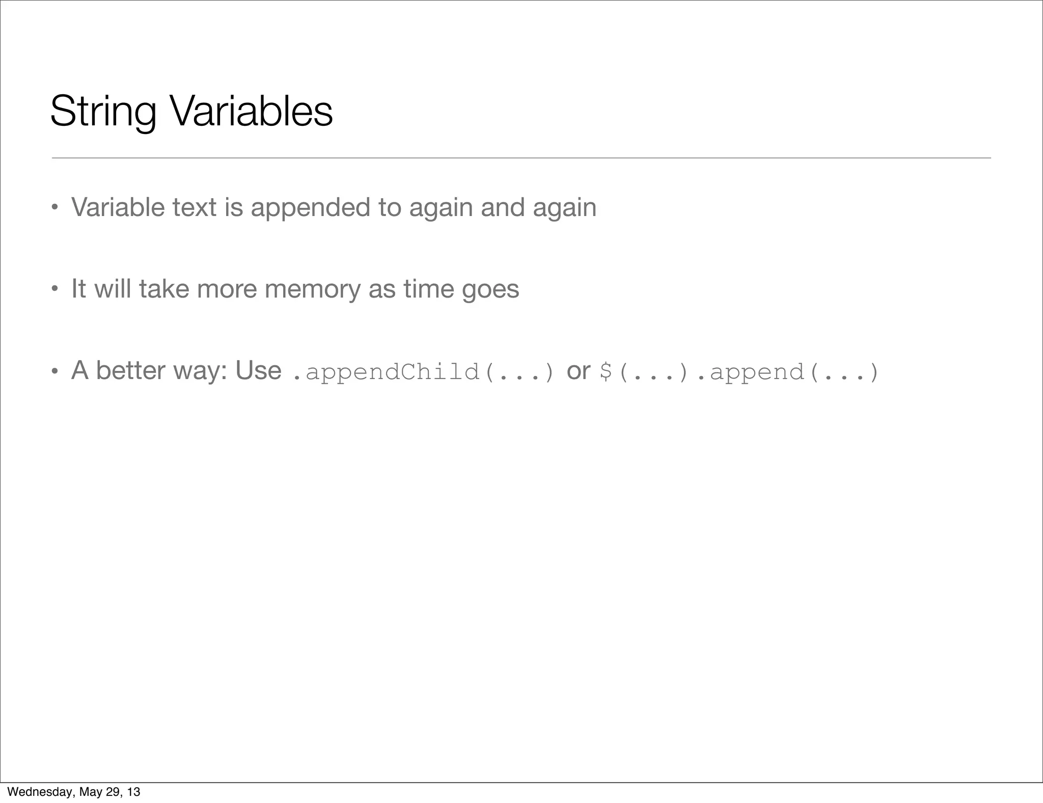 String Variables • Variable text is appended to again and again • It will take more memory as time goes • A better way: Use .appendChild(...) or $(...).append(...) Wednesday, May 29, 13 