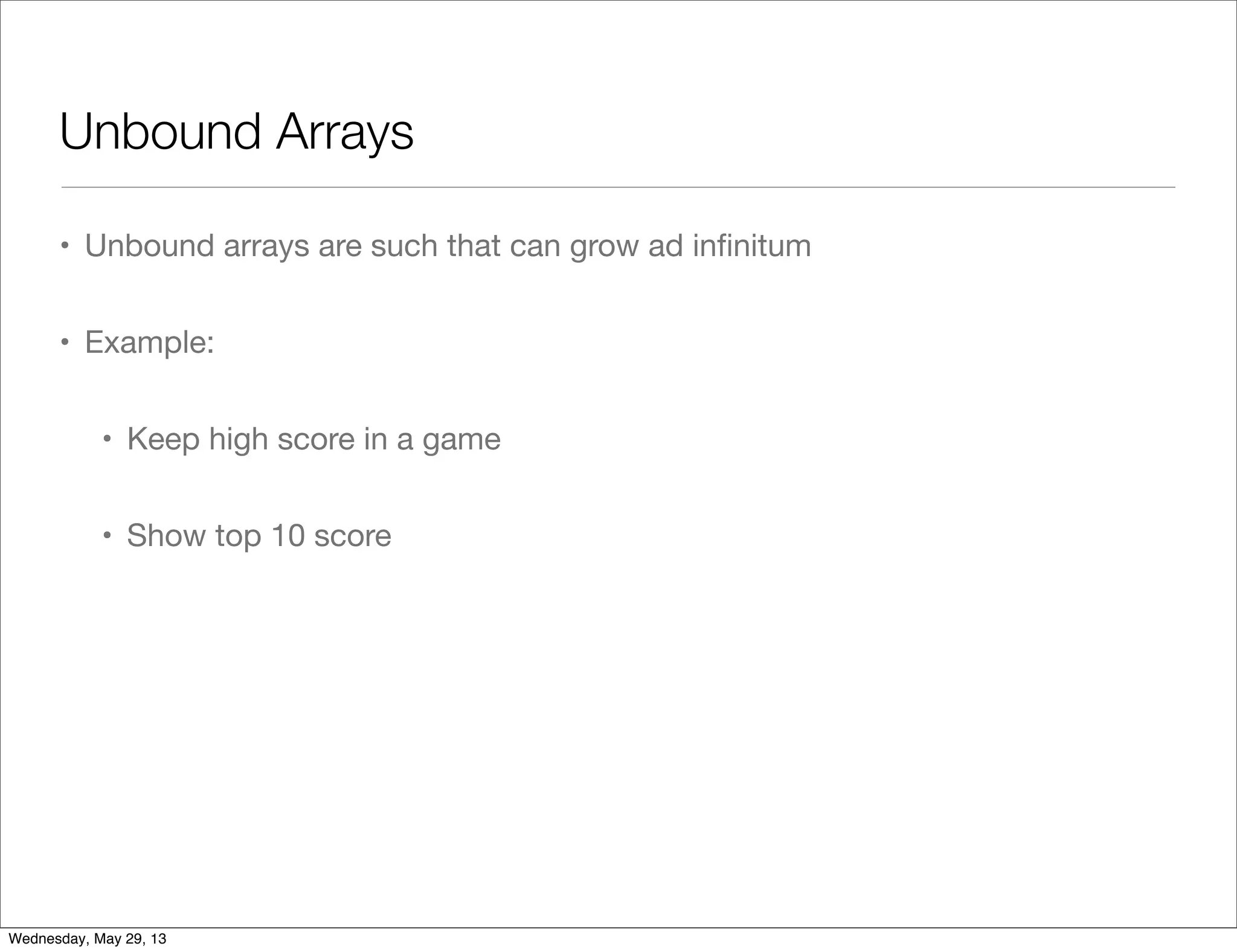 Unbound Arrays • Unbound arrays are such that can grow ad inﬁnitum • Example: • Keep high score in a game • Show top 10 score Wednesday, May 29, 13 