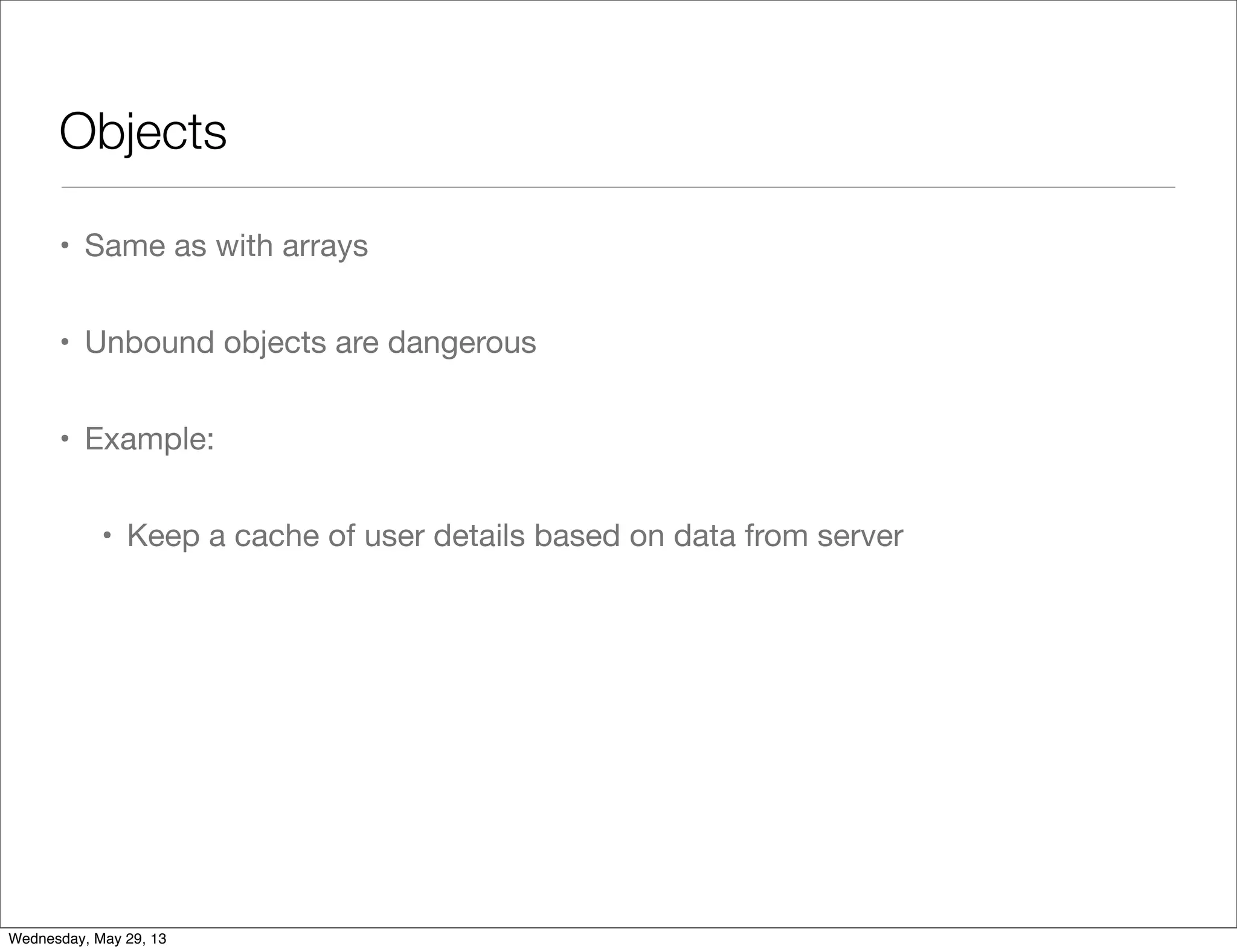 Objects • Same as with arrays • Unbound objects are dangerous • Example: • Keep a cache of user details based on data from server Wednesday, May 29, 13 