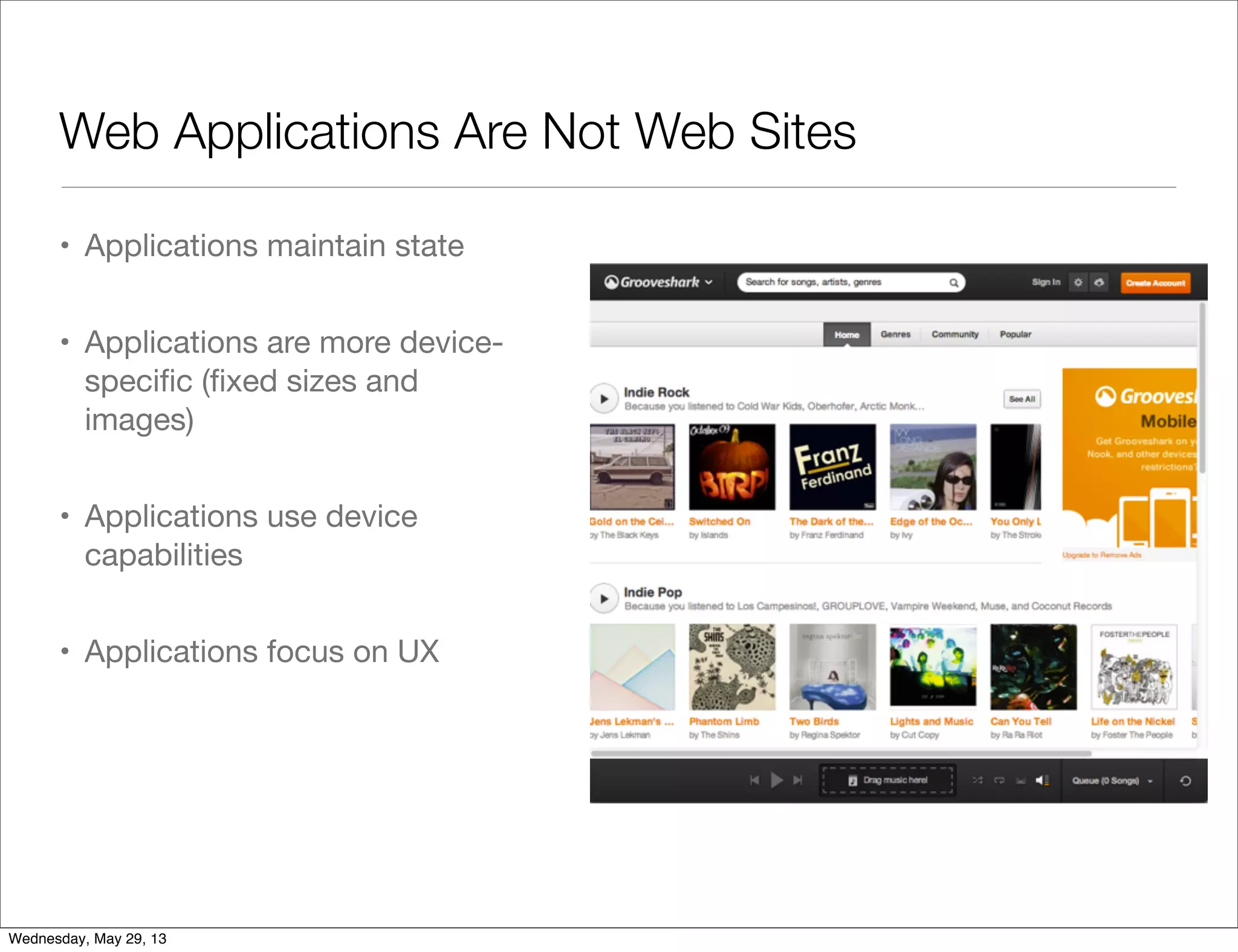 Web Applications Are Not Web Sites • Applications maintain state • Applications are more device- speciﬁc (ﬁxed sizes and images) • Applications use device capabilities • Applications focus on UX Wednesday, May 29, 13 