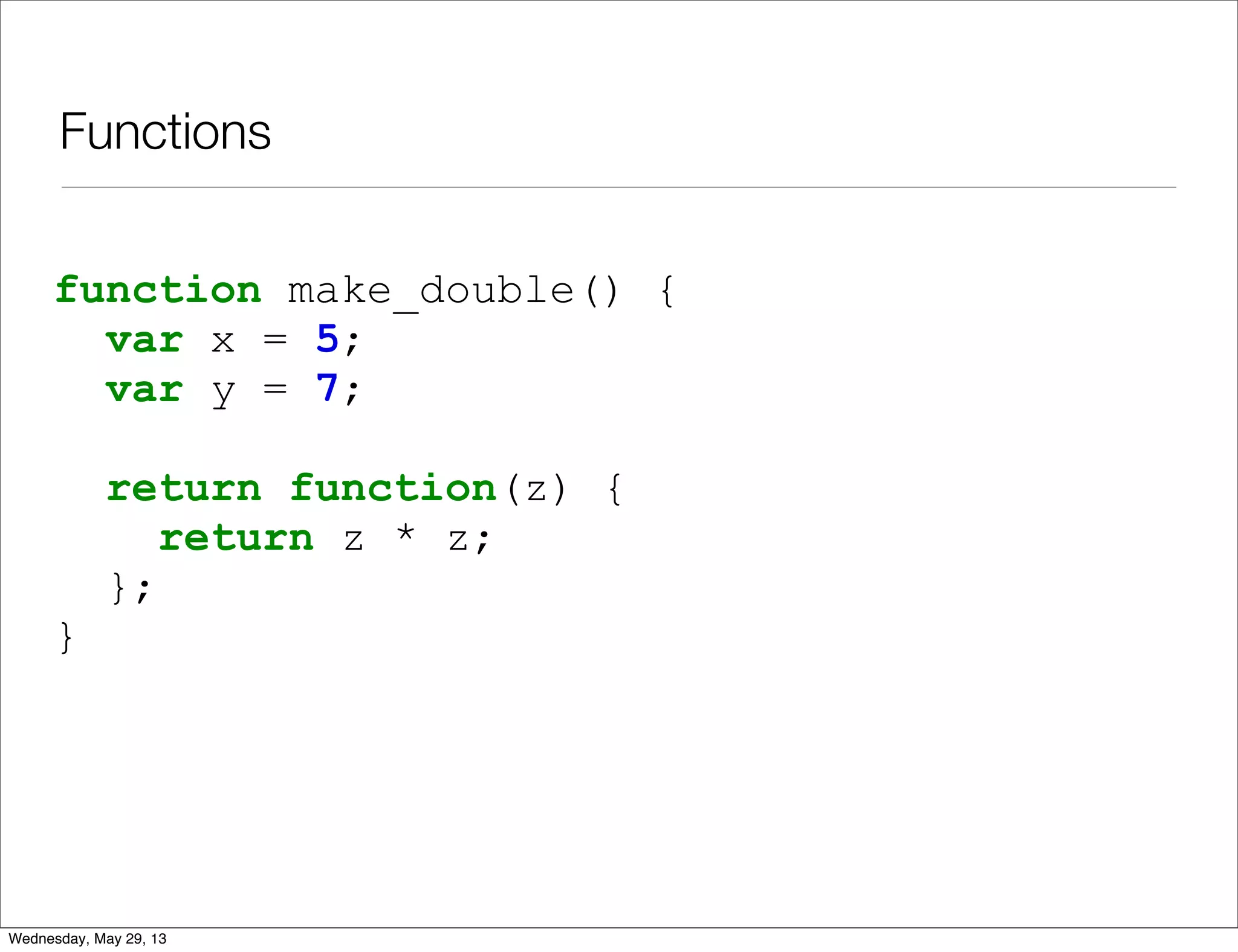 Functions function make_double() { var x = 5; var y = 7; return function(z) { return z * z; }; } Wednesday, May 29, 13 