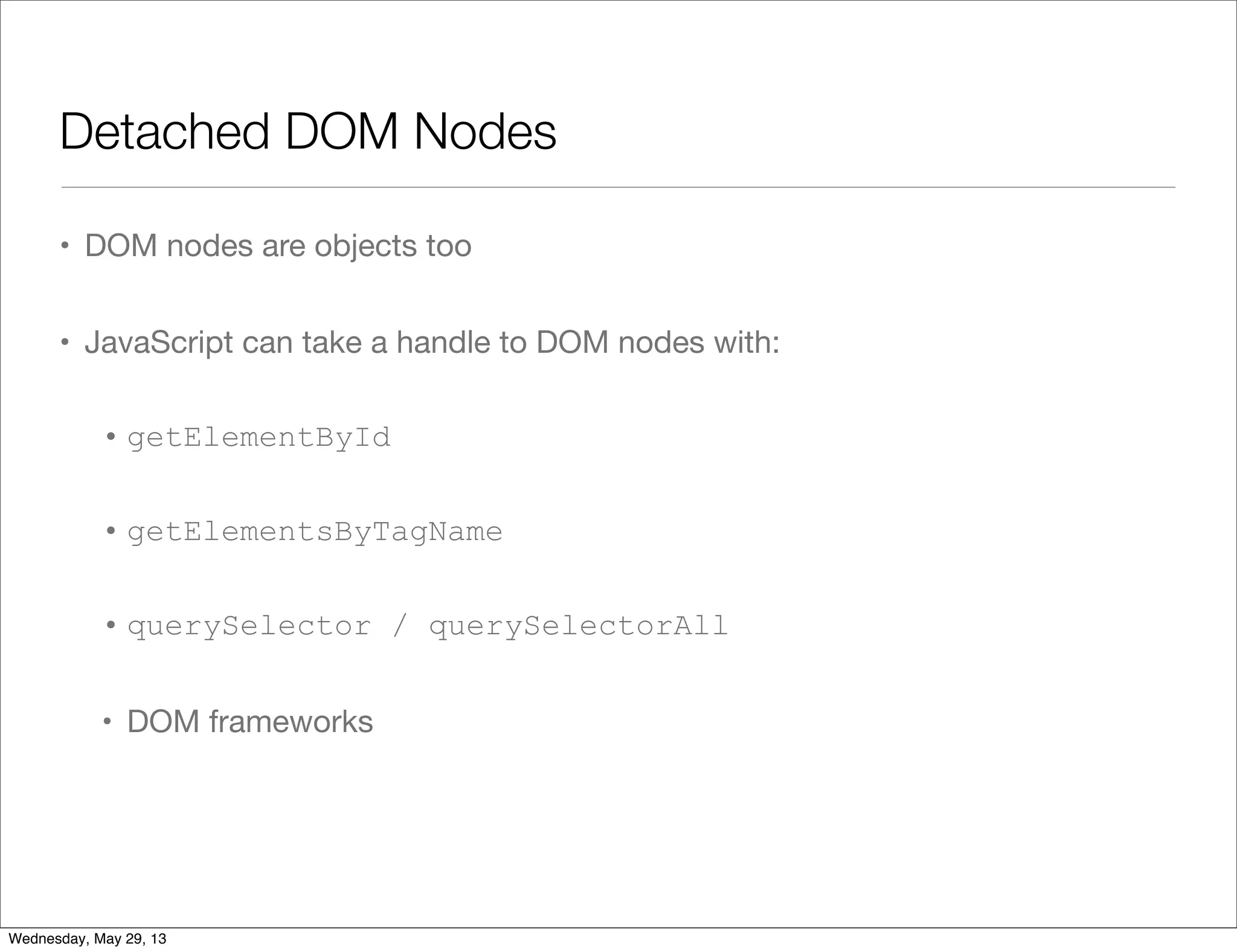 Detached DOM Nodes • DOM nodes are objects too • JavaScript can take a handle to DOM nodes with: • getElementById • getElementsByTagName • querySelector / querySelectorAll • DOM frameworks Wednesday, May 29, 13 