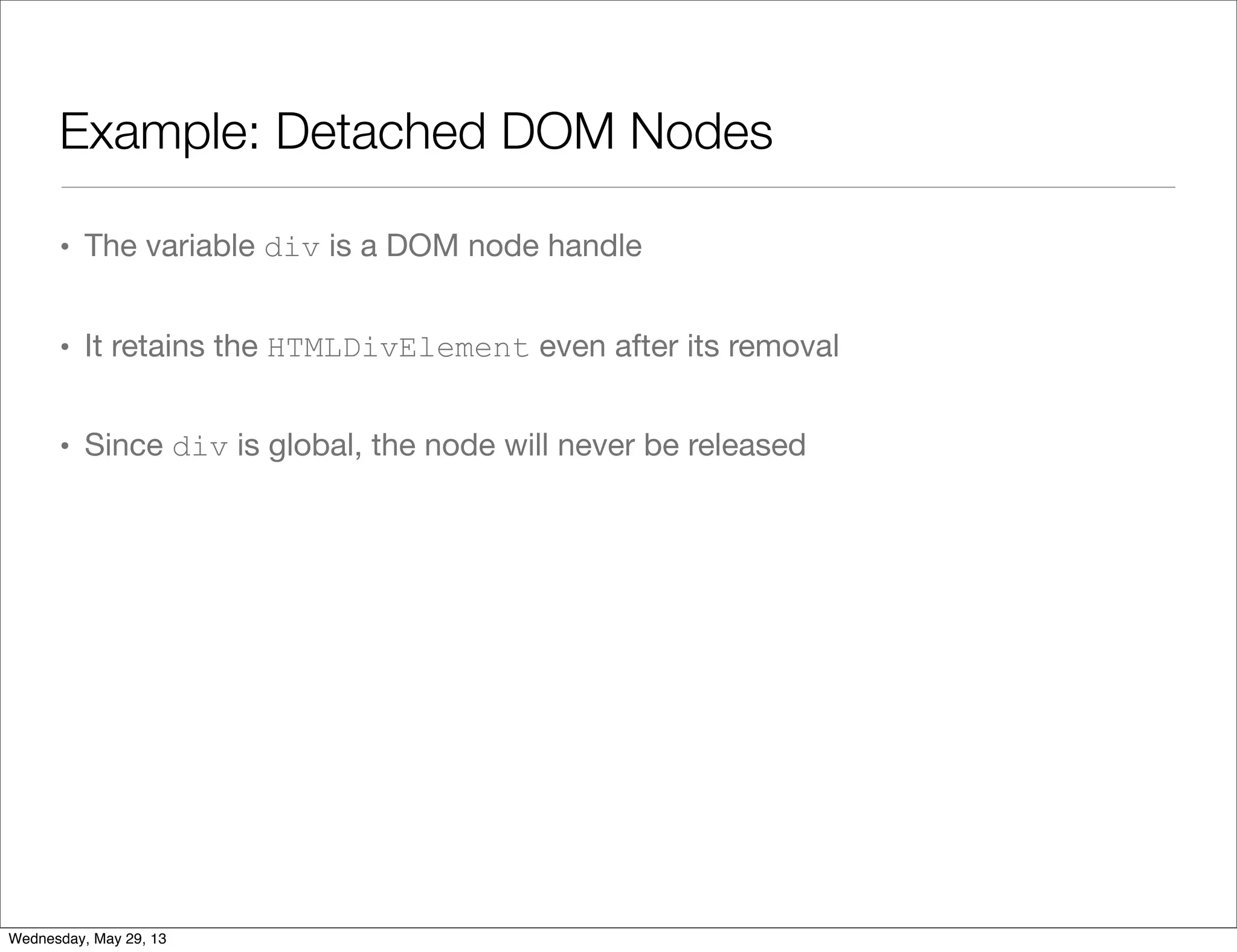 Example: Detached DOM Nodes • The variable div is a DOM node handle • It retains the HTMLDivElement even after its removal • Since div is global, the node will never be released Wednesday, May 29, 13 