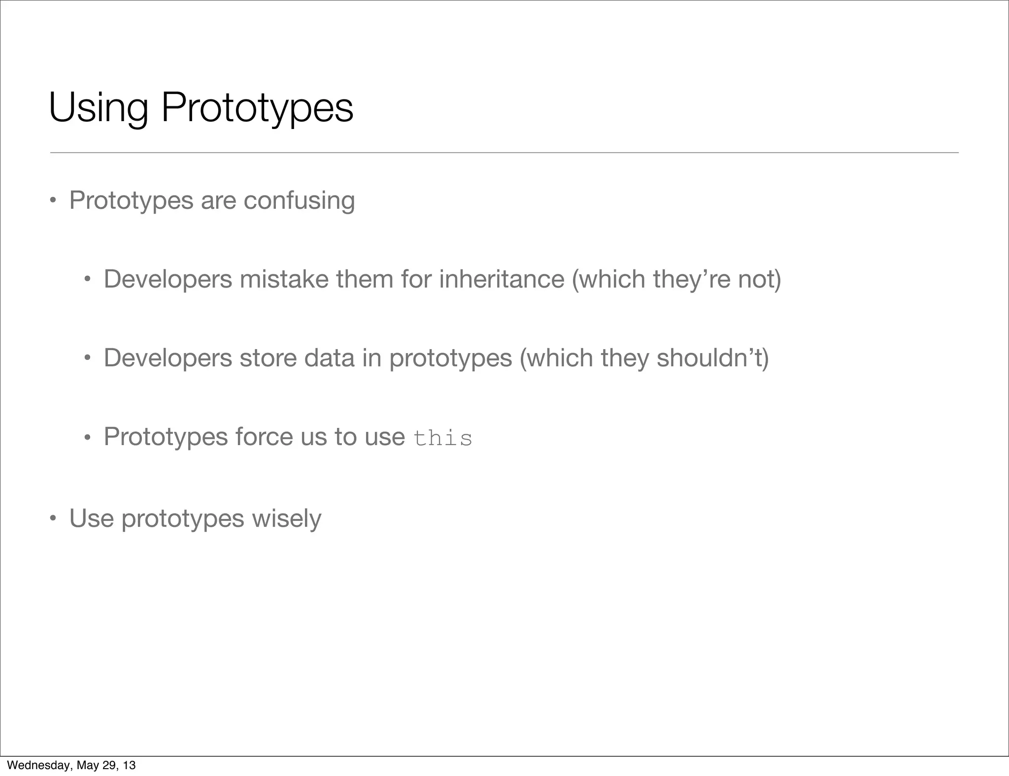 Using Prototypes • Prototypes are confusing • Developers mistake them for inheritance (which they’re not) • Developers store data in prototypes (which they shouldn’t) • Prototypes force us to use this • Use prototypes wisely Wednesday, May 29, 13 