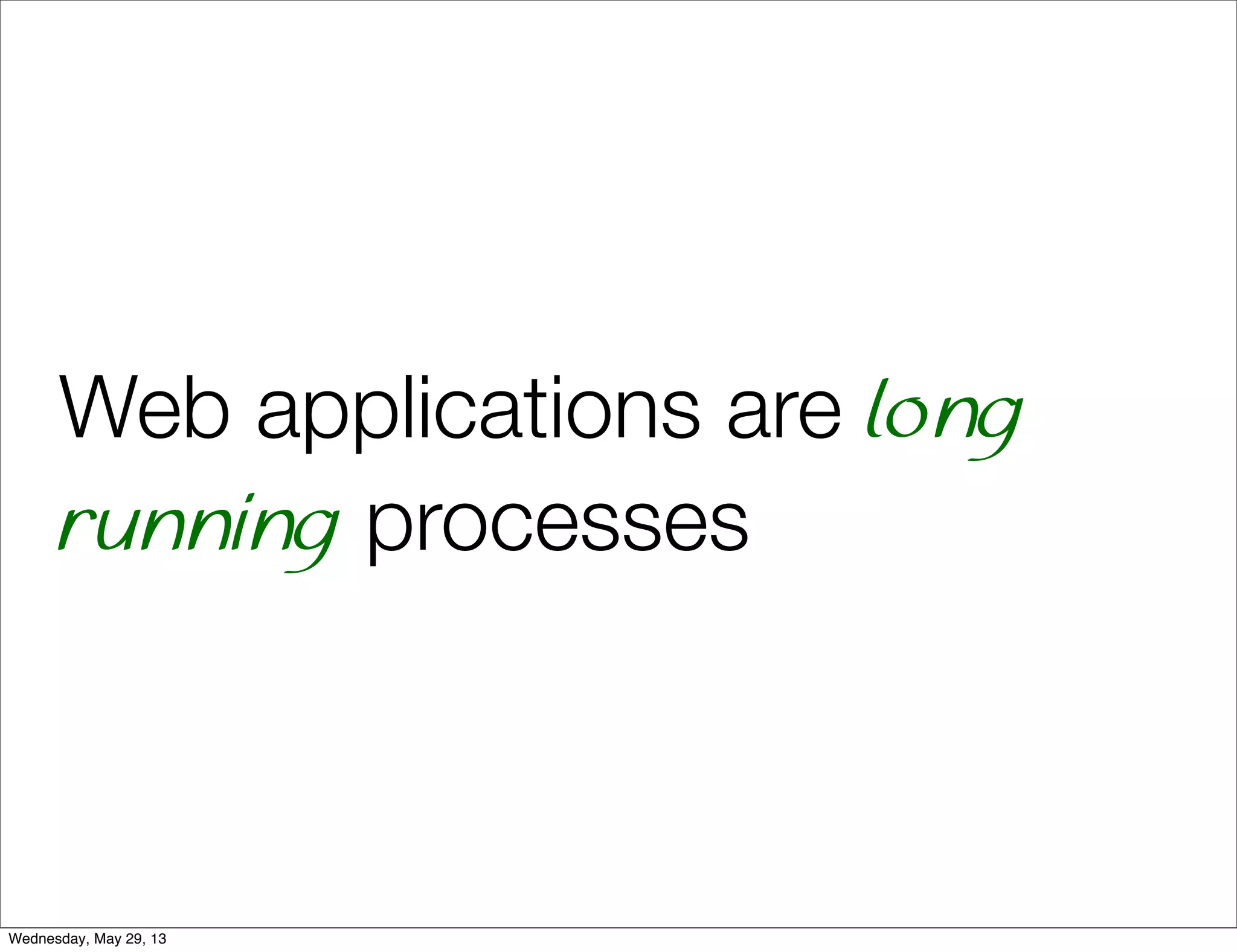 Web applications are long running processes Wednesday, May 29, 13 
