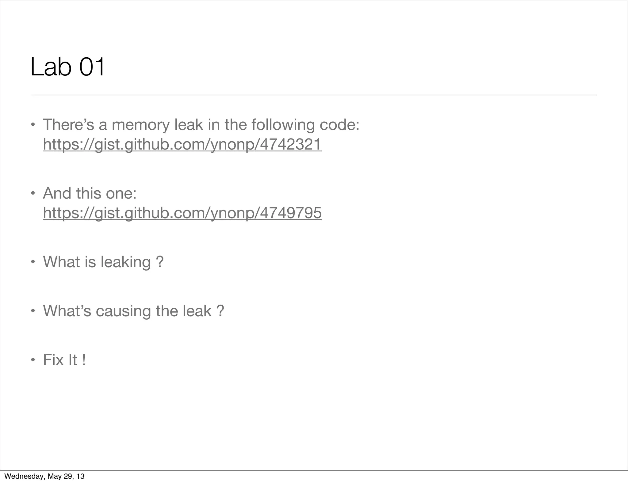 Lab 01 • There’s a memory leak in the following code: https://gist.github.com/ynonp/4742321 • And this one: https://gist.github.com/ynonp/4749795 • What is leaking ? • What’s causing the leak ? • Fix It ! Wednesday, May 29, 13 