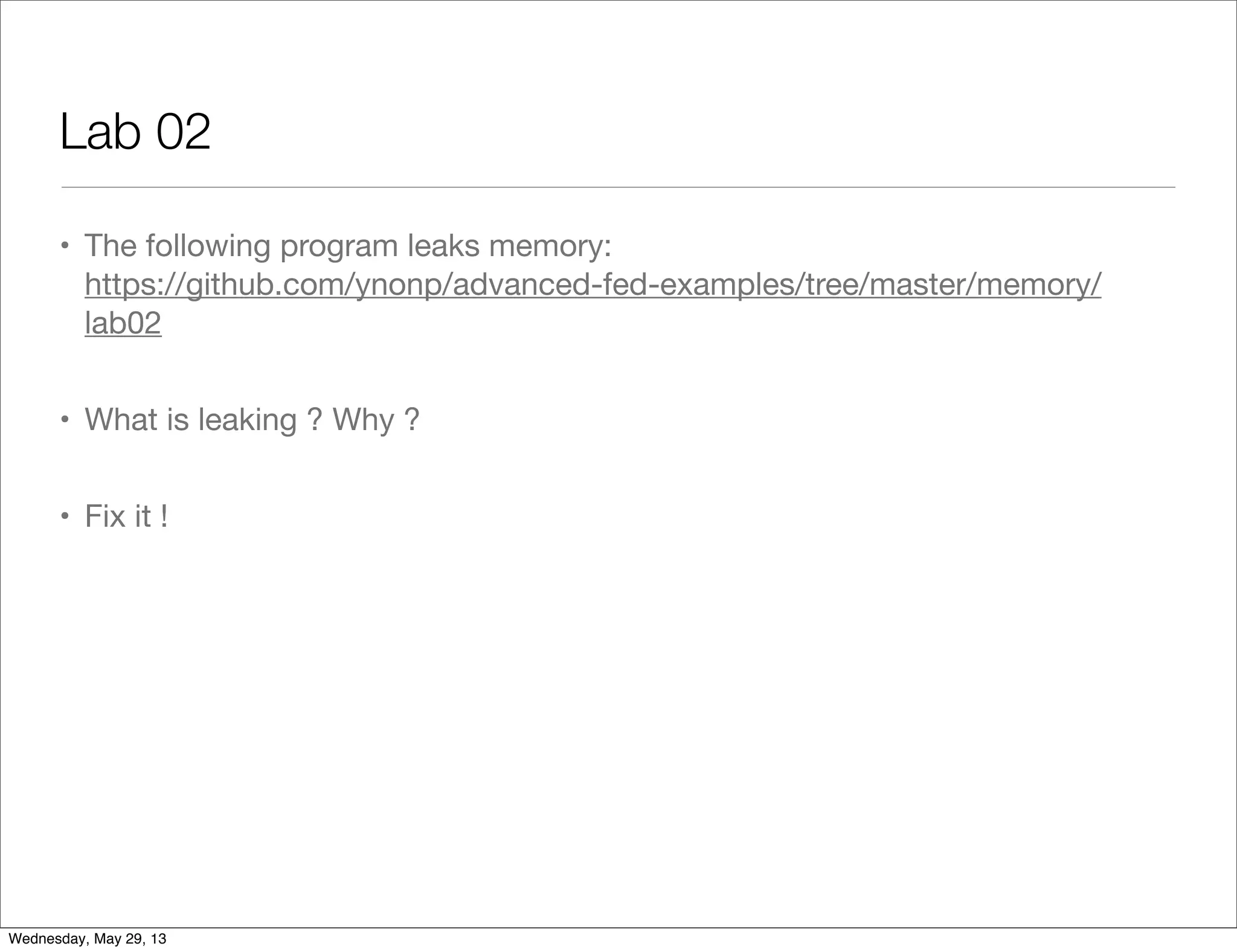 Lab 02 • The following program leaks memory: https://github.com/ynonp/advanced-fed-examples/tree/master/memory/ lab02 • What is leaking ? Why ? • Fix it ! Wednesday, May 29, 13 