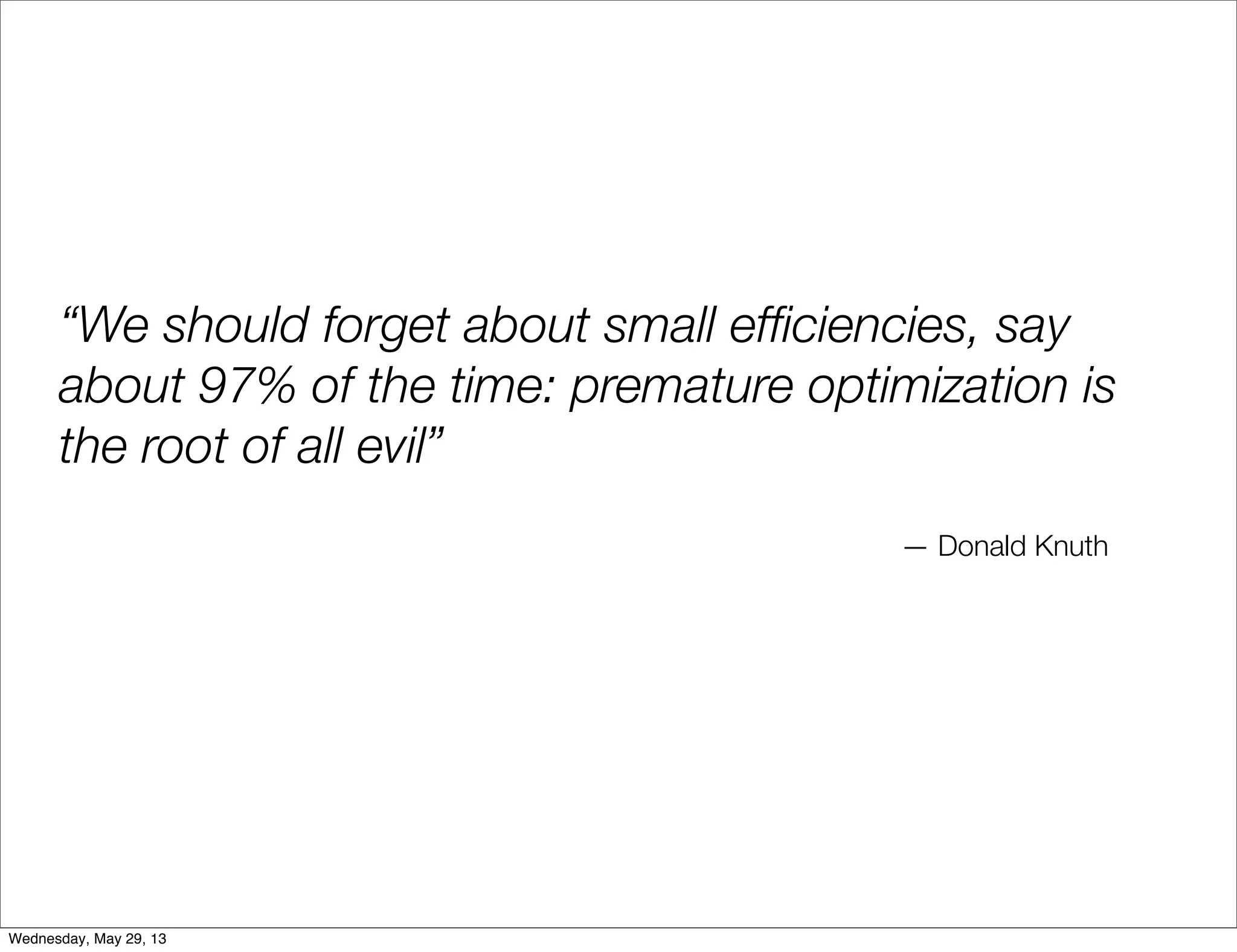 “We should forget about small efﬁciencies, say about 97% of the time: premature optimization is the root of all evil” — Donald Knuth Wednesday, May 29, 13 