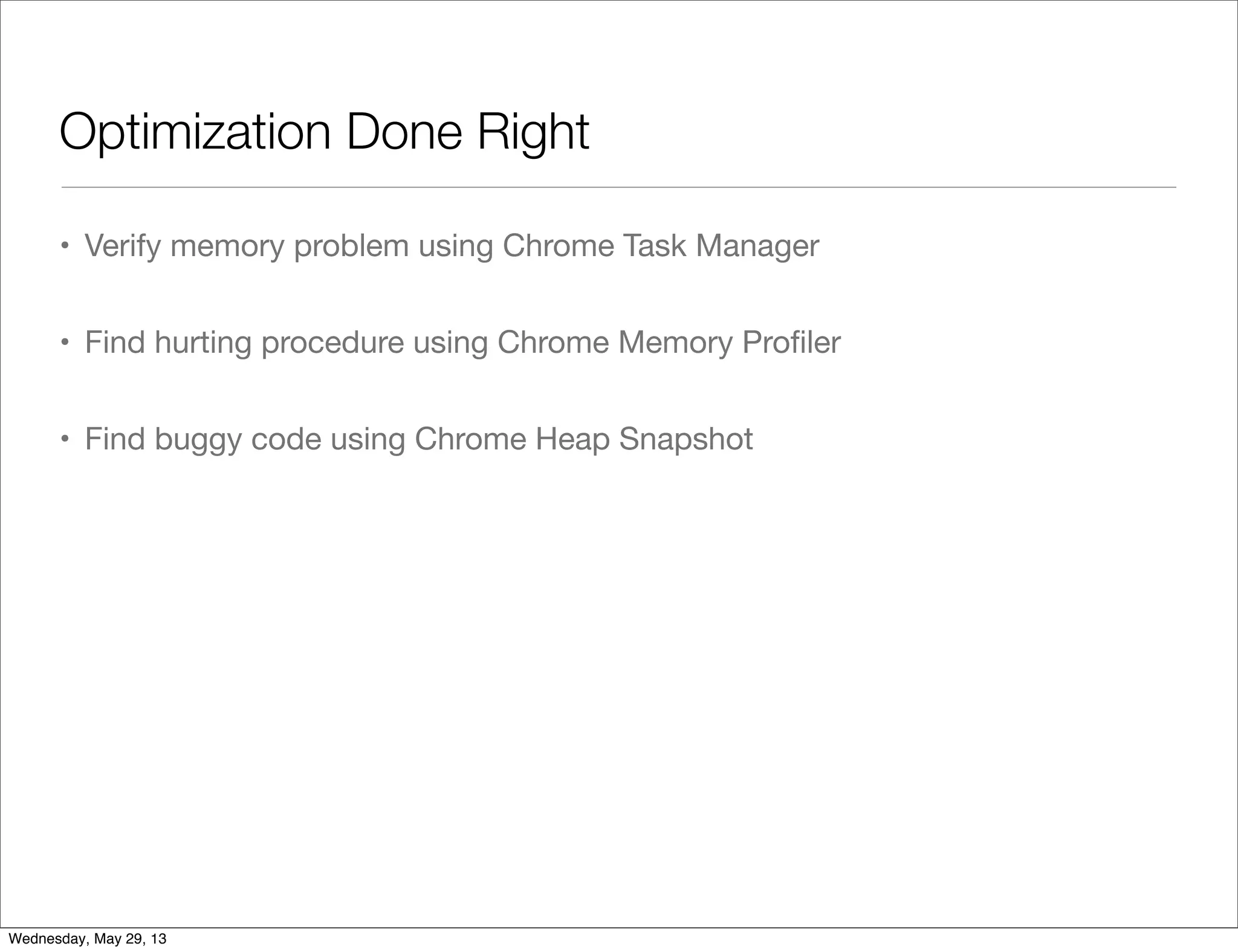 Optimization Done Right • Verify memory problem using Chrome Task Manager • Find hurting procedure using Chrome Memory Proﬁler • Find buggy code using Chrome Heap Snapshot Wednesday, May 29, 13 