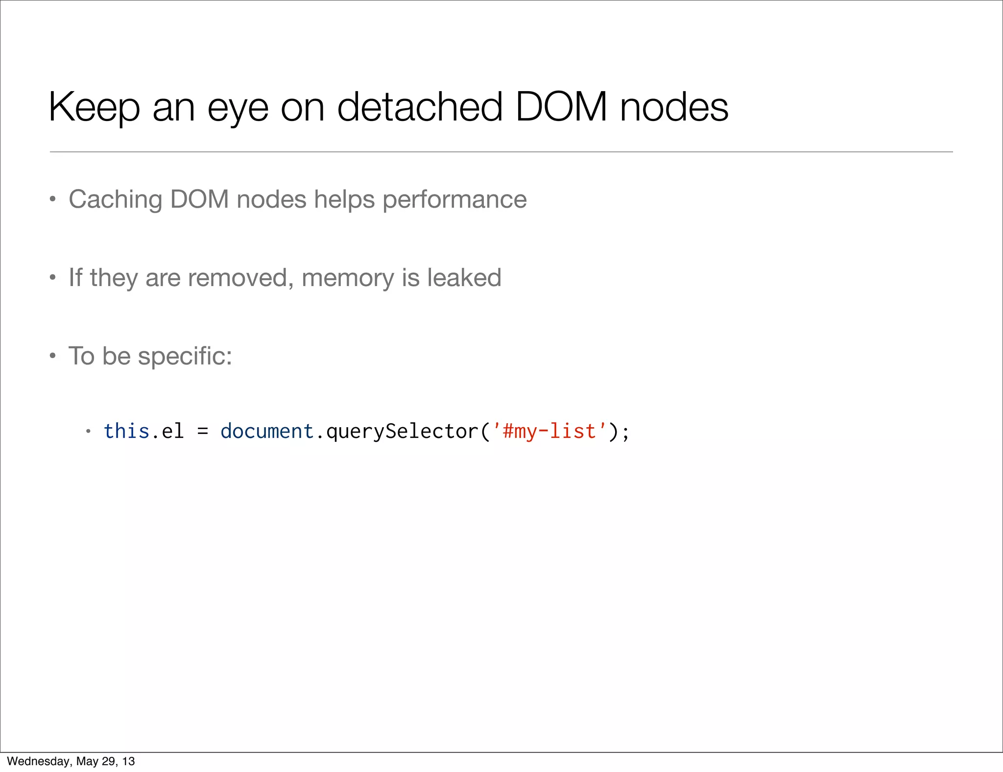 Keep an eye on detached DOM nodes • Caching DOM nodes helps performance • If they are removed, memory is leaked • To be speciﬁc: • this.el = document.querySelector('#my-list'); Wednesday, May 29, 13 