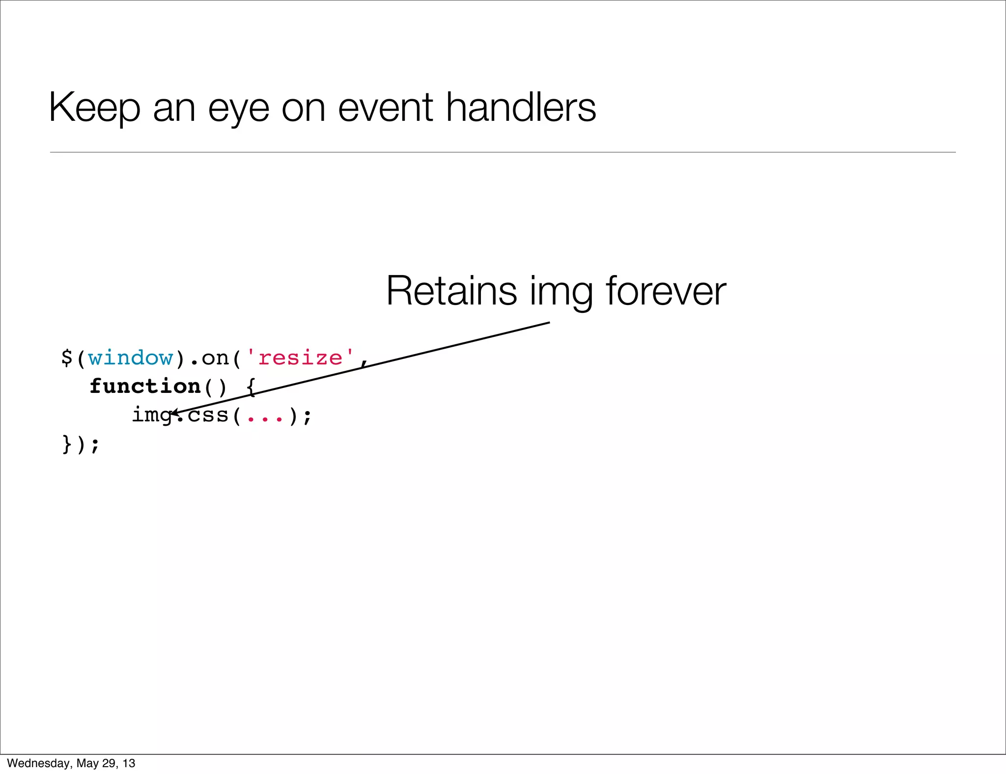 Keep an eye on event handlers $(window).on('resize', function() { img.css(...); }); Retains img forever Wednesday, May 29, 13 