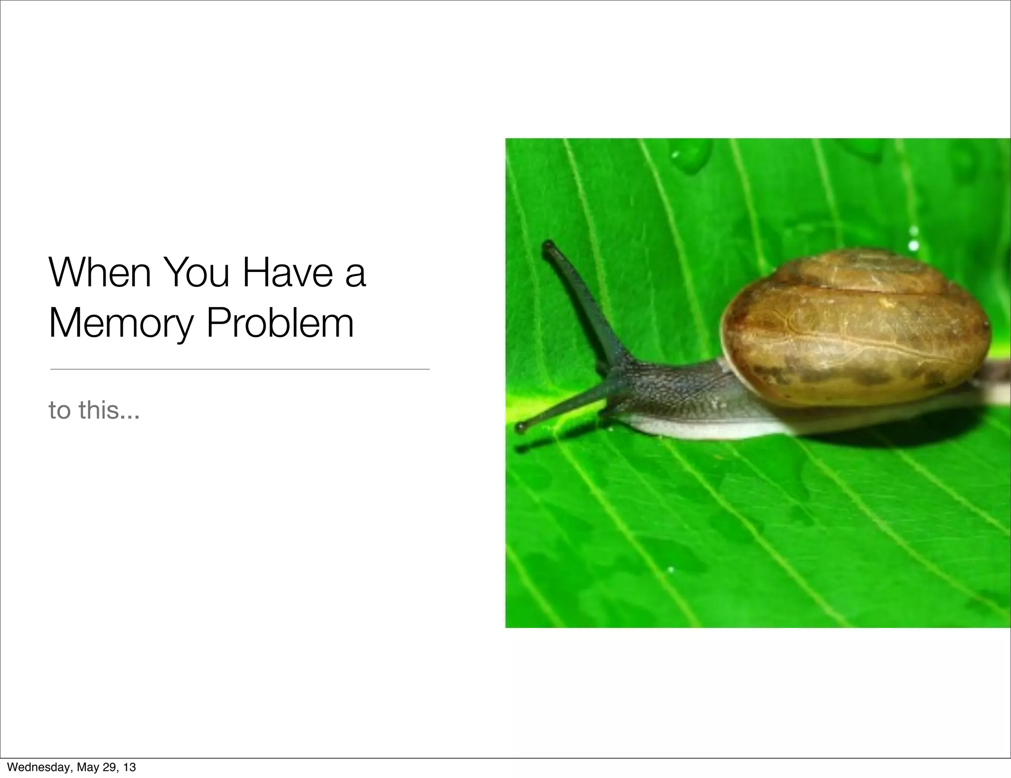 When You Have a Memory Problem to this... Wednesday, May 29, 13 