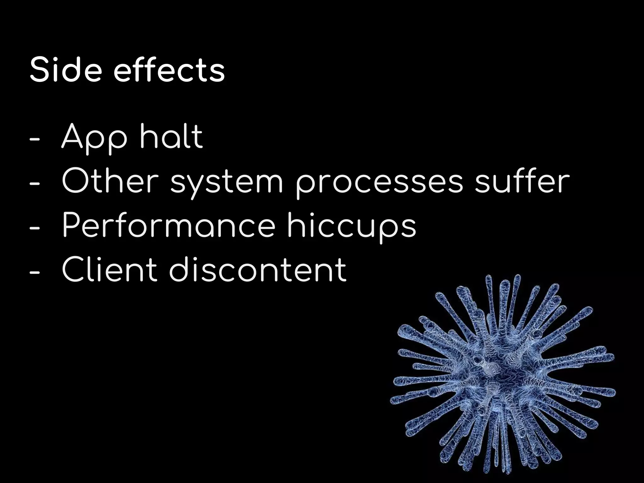 Side effects
- App halt
- Other system processes suffer
- Performance hiccups
- Client discontent
 