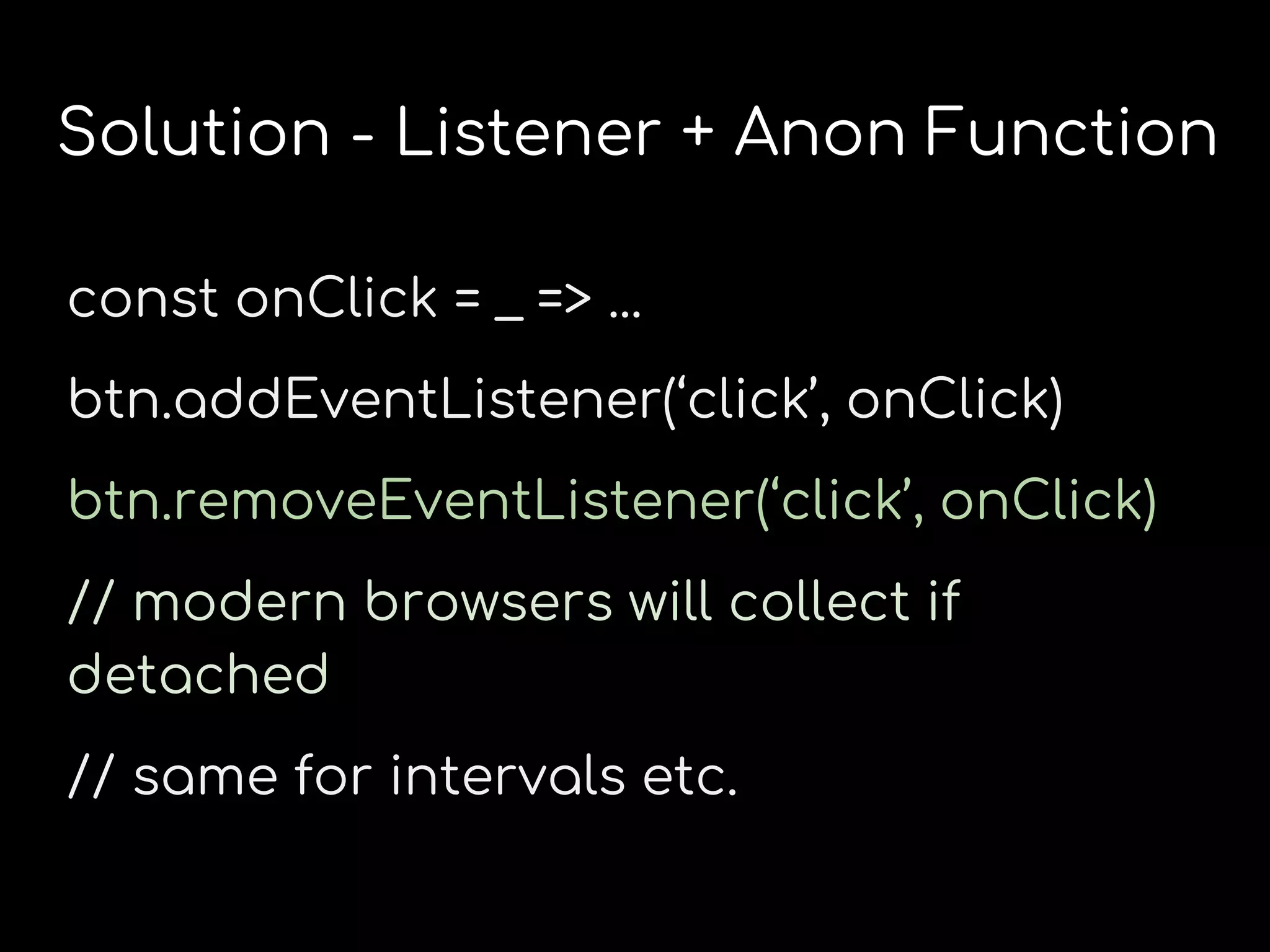 Solution - Listener + Anon Function
const onClick = _ => ...
btn.addEventListener(‘click’, onClick)
btn.removeEventListener(‘click’, onClick)
// modern browsers will collect if
detached
// same for intervals etc.
 