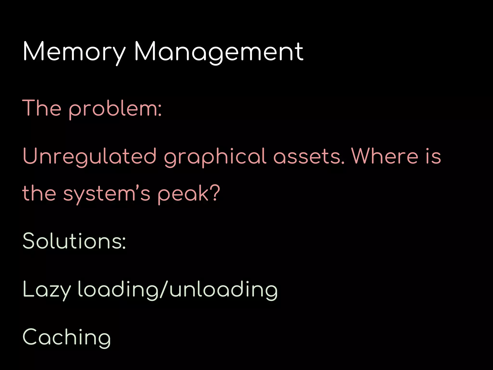 Memory Management
The problem:
Unregulated graphical assets. Where is
the system’s peak?
Solutions:
Lazy loading/unloading
Caching
 