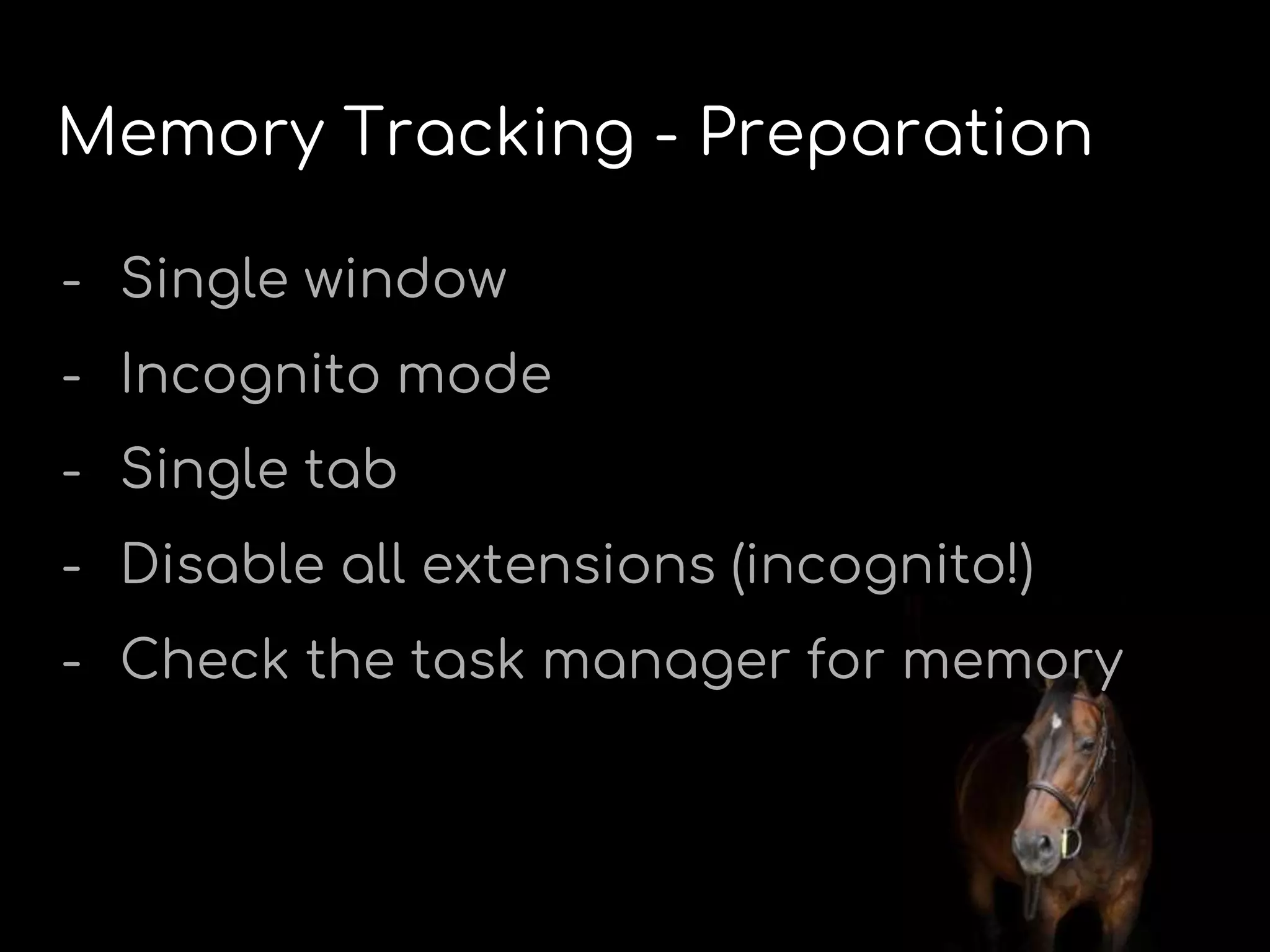 Memory Tracking - Preparation
- Single window
- Incognito mode
- Single tab
- Disable all extensions (incognito!)
- Check the task manager for memory
 