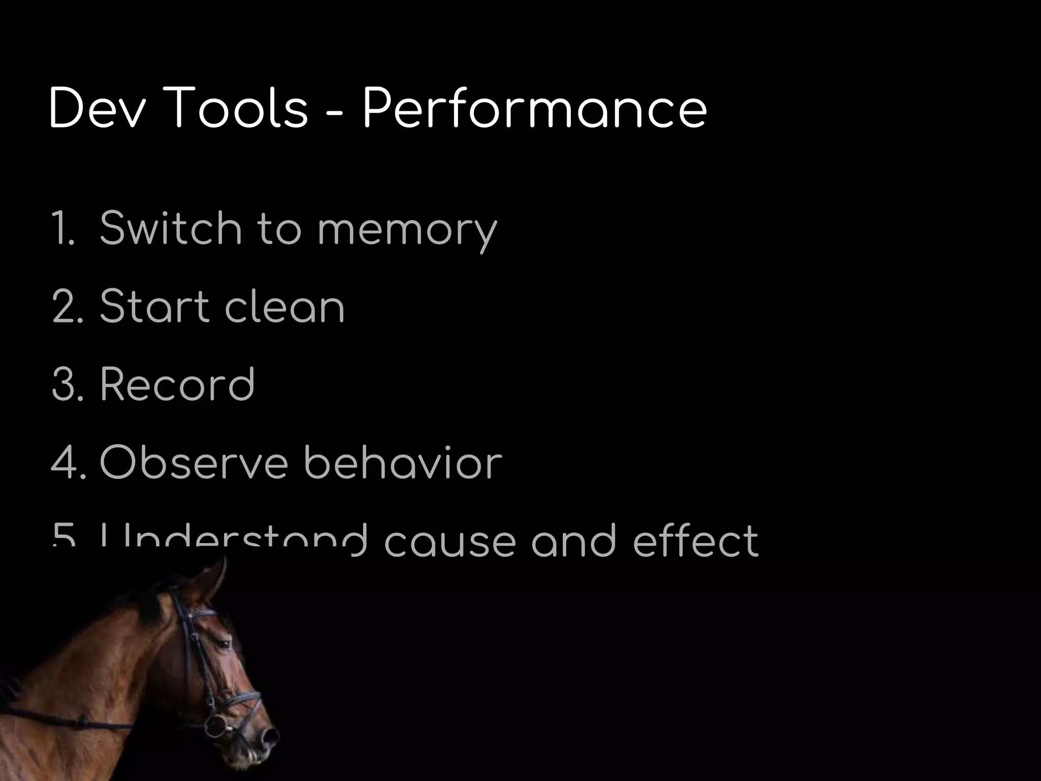 Dev Tools - Performance
1. Switch to memory
2. Start clean
3. Record
4. Observe behavior
5. Understand cause and effect
 