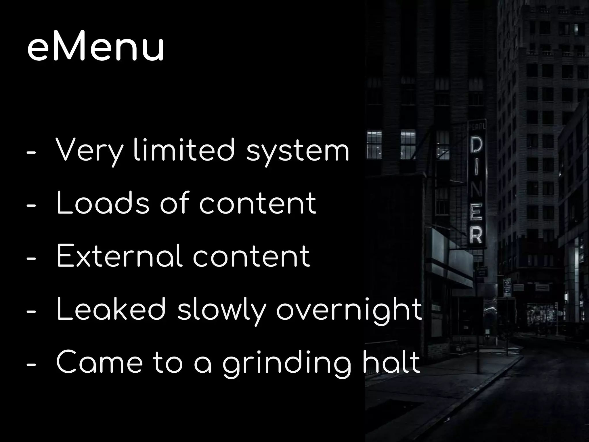 eMenu
- Very limited system
- Loads of content
- External content
- Leaked slowly overnight
- Came to a grinding halt
 