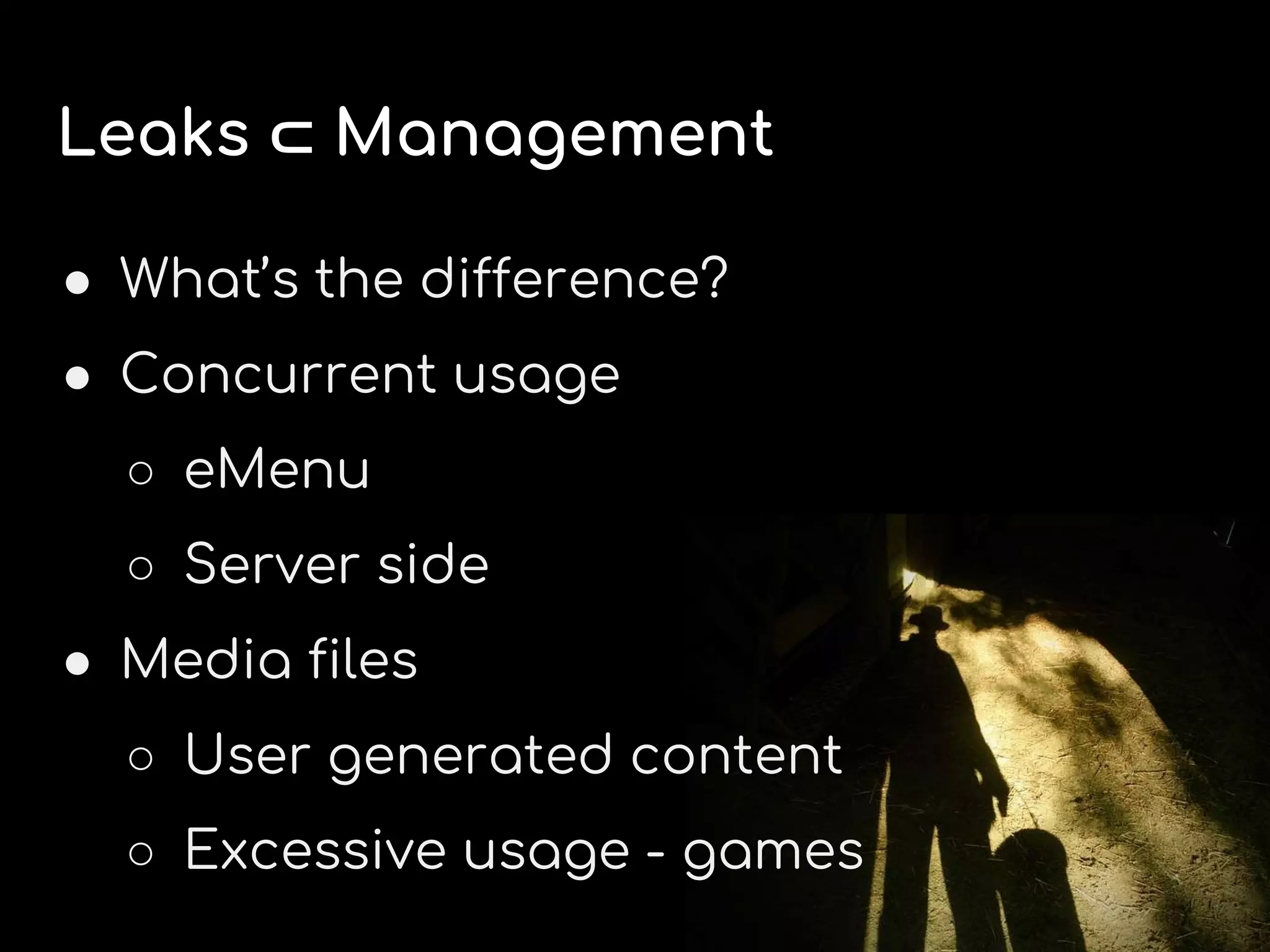 Leaks ⊂ Management
● What’s the difference?
● Concurrent usage
○ eMenu
○ Server side
● Media files
○ User generated content
○ Excessive usage - games
 