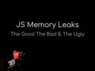 JS Memory Leaks
The Good The Bad & The Ugly
 