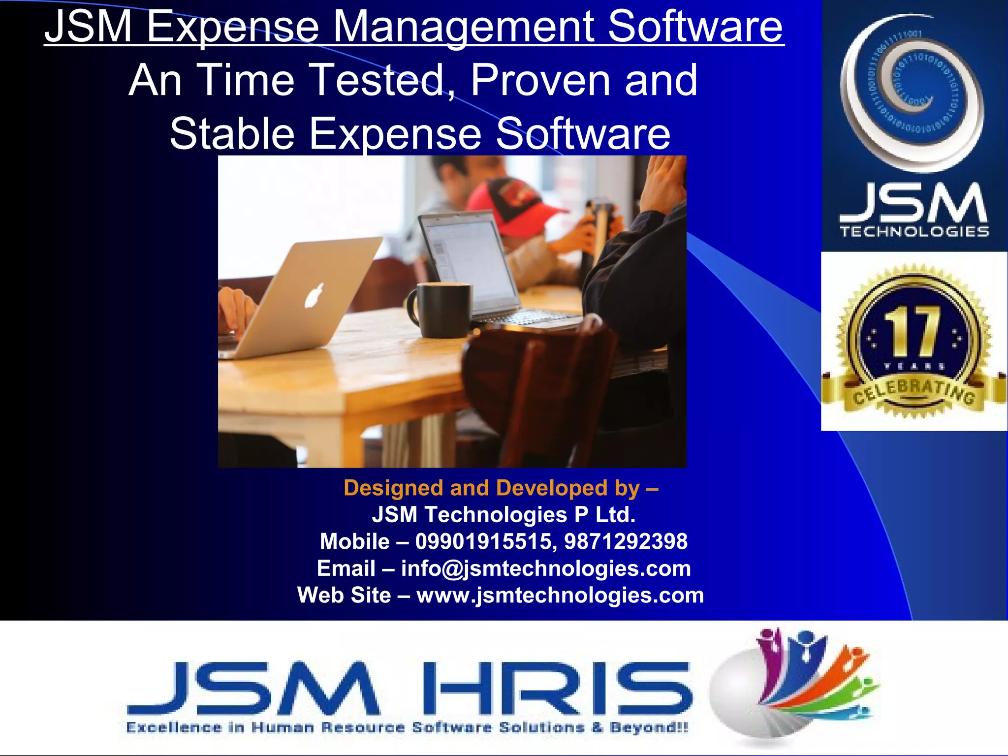 JSM Expense Management Software
An Time Tested, Proven and
Stable Expense Software
Designed and Developed by –
JSM Technologies P Ltd.
Mobile – 09901915515, 9871292398
Email – info@jsmtechnologies.com
Web Site – www.jsmtechnologies.com
 