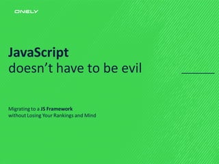 JavaScript
doesn’t have to be evil
Migrating to a JS Framework
without Losing Your Rankings and Mind
 