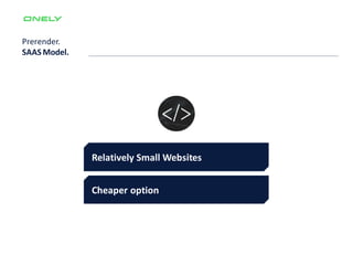 Prerender.
SAAS Model.
Relatively Small Websites
Cheaper option
 