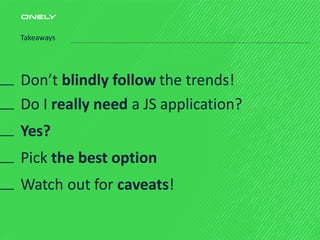 Do I really need a JS application?
Watch out for caveats!
Pick the best option
Yes?
Don’t blindly follow the trends!
Takeaways
 