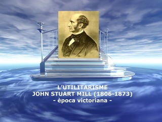 L’UTILITARISME JOHN STUART MILL (1806-1873) - època victoriana - 