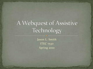 Jason L. Smith ITEC 7530 Spring 2010 A Webquest of Assistive Technology 