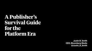 A Publisher’s
Survival Guide
for the
Platform Era
Justin B. Smith
CEO, Bloomberg Media
@Justin_B_Smith
 