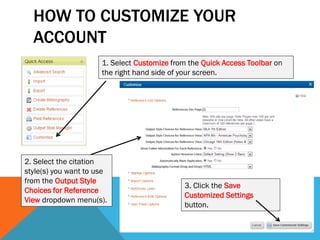 HOW TO CUSTOMIZE YOUR
ACCOUNT
1. Select Customize from the Quick Access Toolbar on
the right hand side of your screen.
2. Select the citation
style(s) you want to use
from the Output Style
Choices for Reference
View dropdown menu(s).
3. Click the Save
Customized Settings
button.
 