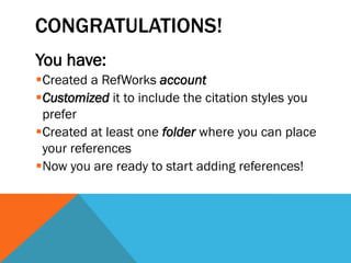 CONGRATULATIONS!
You have:
Created a RefWorks account
Customized it to include the citation styles you
prefer
Created at least one folder where you can place
your references
Now you are ready to start adding references!
 