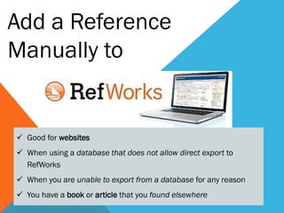  Good for websites
 When using a database that does not allow direct export to
RefWorks
 When you are unable to export from a database for any reason
 You have a book or article that you found elsewhere
Add a Reference
Manually to
 